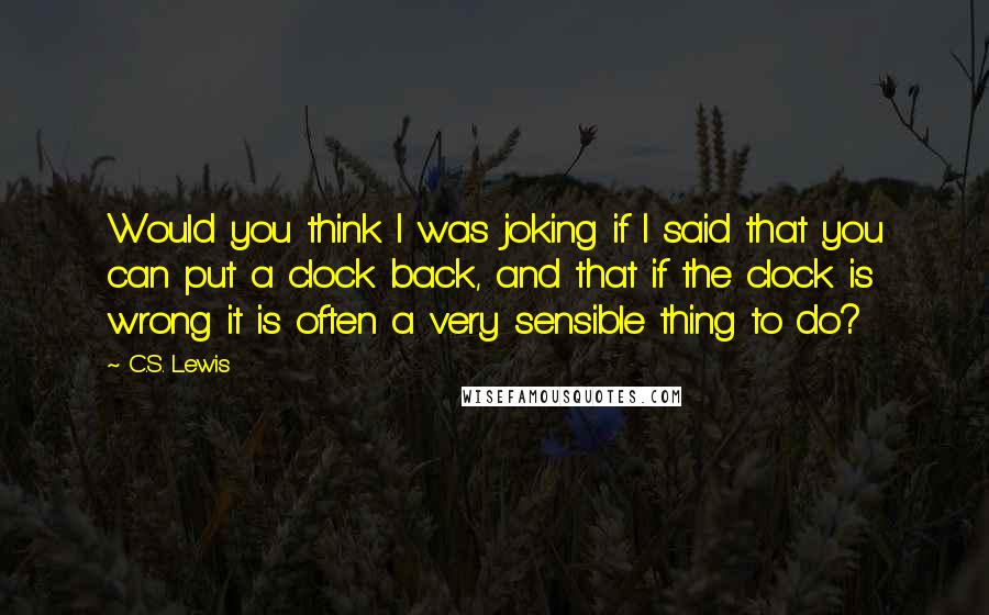 C.S. Lewis Quotes: Would you think I was joking if I said that you can put a clock back, and that if the clock is wrong it is often a very sensible thing to do?