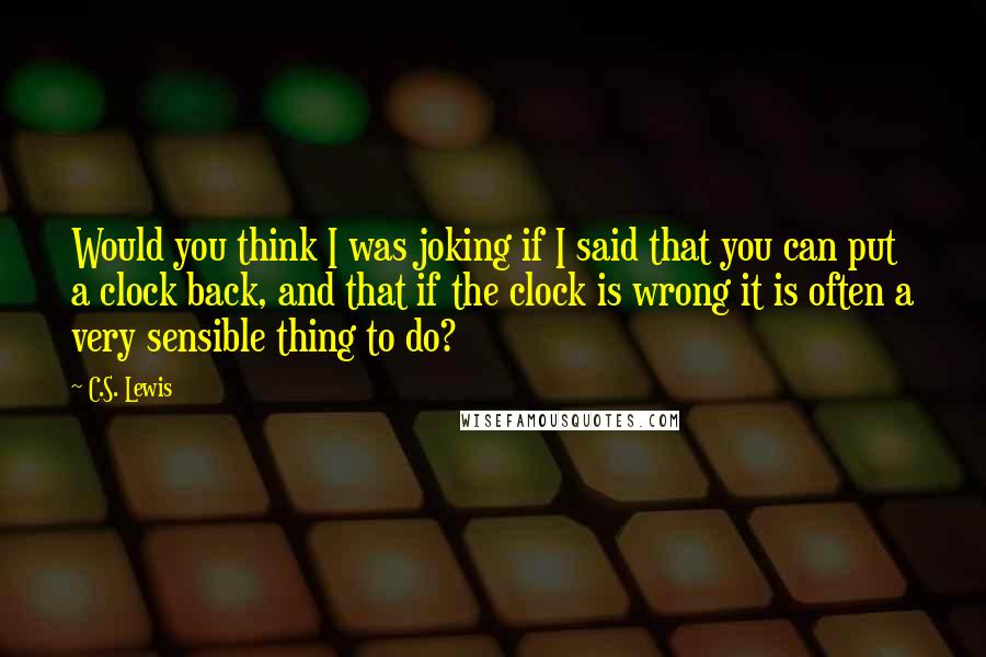 C.S. Lewis Quotes: Would you think I was joking if I said that you can put a clock back, and that if the clock is wrong it is often a very sensible thing to do?