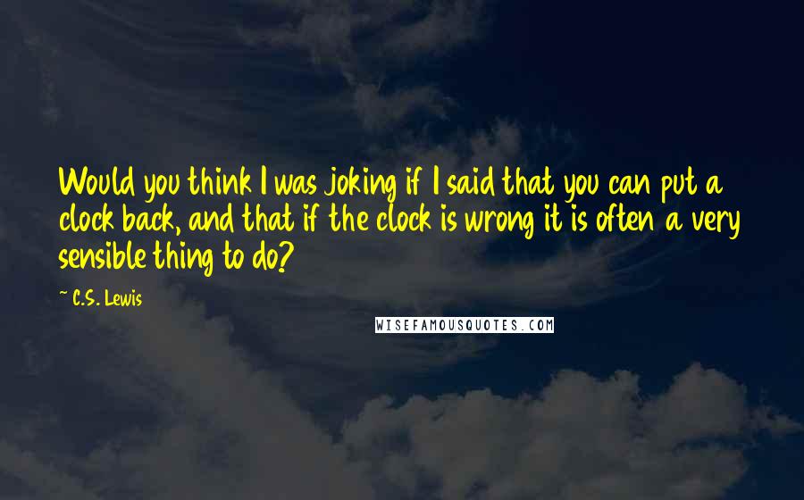 C.S. Lewis Quotes: Would you think I was joking if I said that you can put a clock back, and that if the clock is wrong it is often a very sensible thing to do?