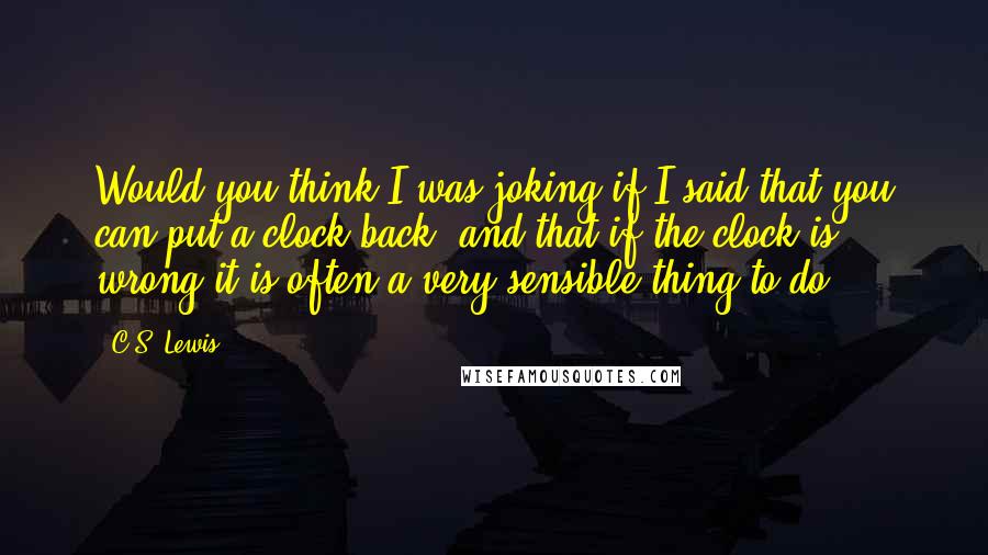 C.S. Lewis Quotes: Would you think I was joking if I said that you can put a clock back, and that if the clock is wrong it is often a very sensible thing to do?