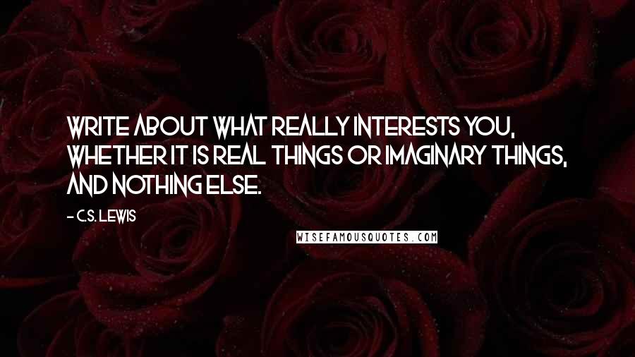 C.S. Lewis Quotes: Write about what really interests you, whether it is real things or imaginary things, and nothing else.