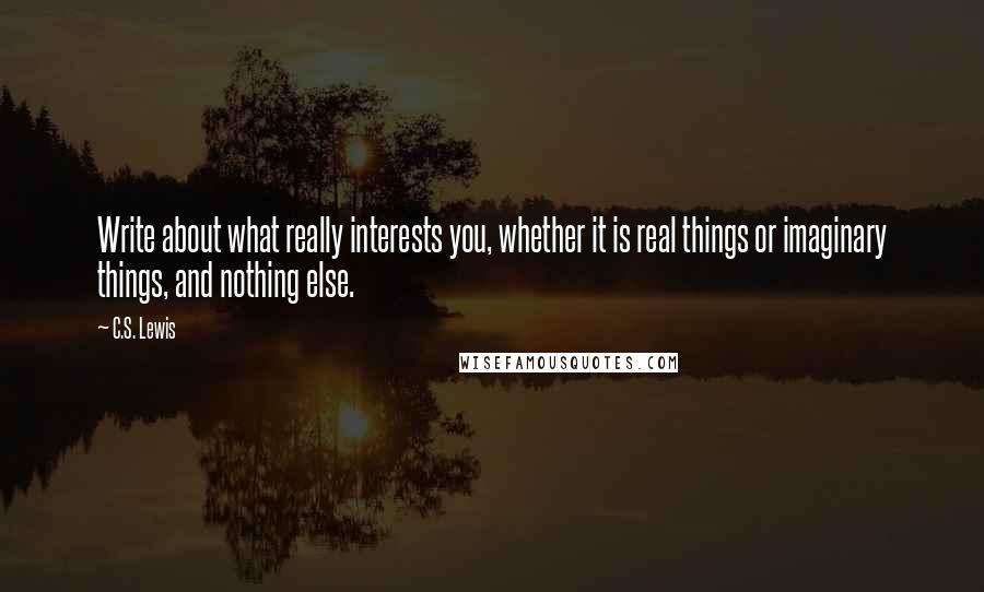 C.S. Lewis Quotes: Write about what really interests you, whether it is real things or imaginary things, and nothing else.