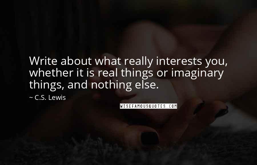 C.S. Lewis Quotes: Write about what really interests you, whether it is real things or imaginary things, and nothing else.