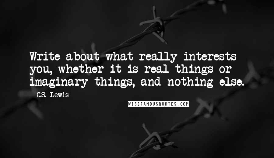 C.S. Lewis Quotes: Write about what really interests you, whether it is real things or imaginary things, and nothing else.