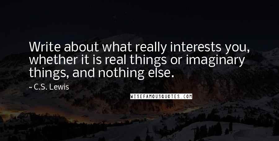 C.S. Lewis Quotes: Write about what really interests you, whether it is real things or imaginary things, and nothing else.