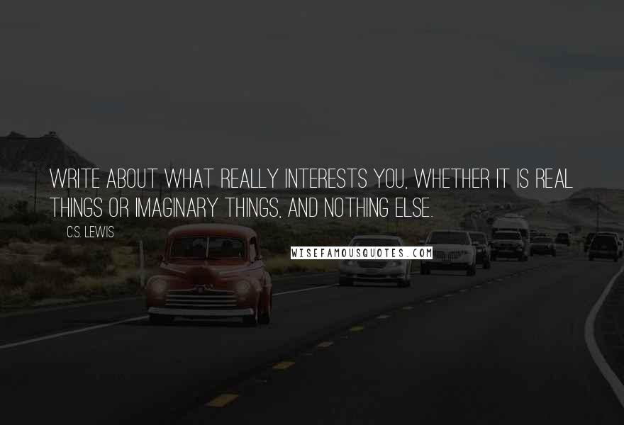 C.S. Lewis Quotes: Write about what really interests you, whether it is real things or imaginary things, and nothing else.