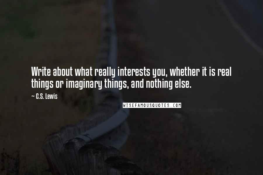 C.S. Lewis Quotes: Write about what really interests you, whether it is real things or imaginary things, and nothing else.