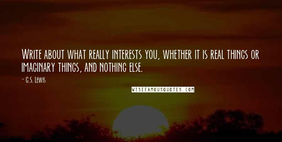 C.S. Lewis Quotes: Write about what really interests you, whether it is real things or imaginary things, and nothing else.