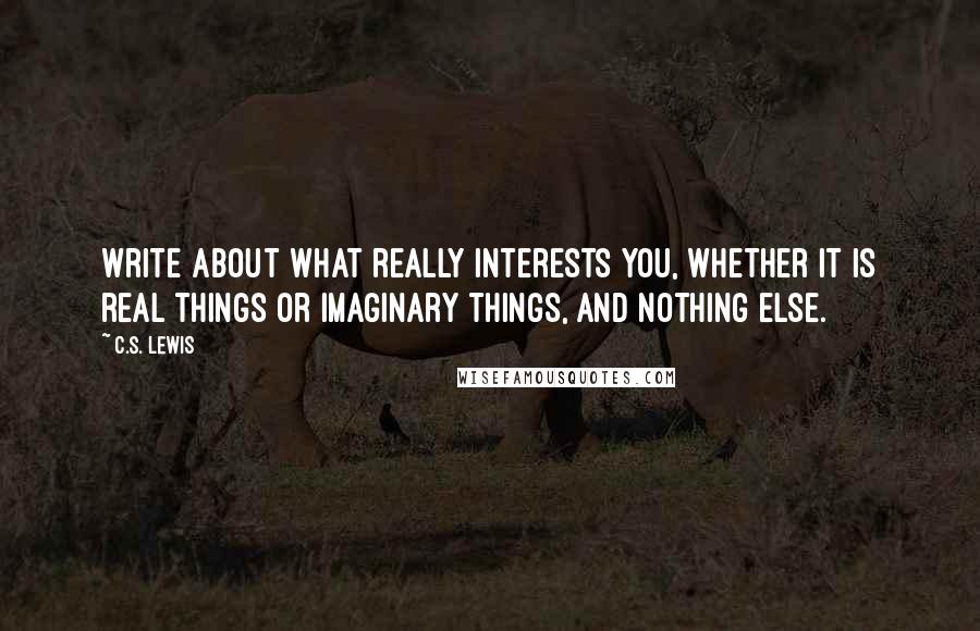 C.S. Lewis Quotes: Write about what really interests you, whether it is real things or imaginary things, and nothing else.