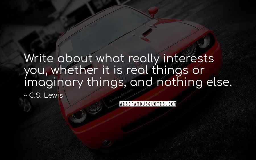 C.S. Lewis Quotes: Write about what really interests you, whether it is real things or imaginary things, and nothing else.