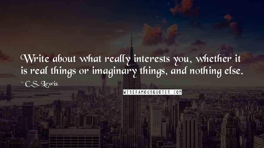 C.S. Lewis Quotes: Write about what really interests you, whether it is real things or imaginary things, and nothing else.