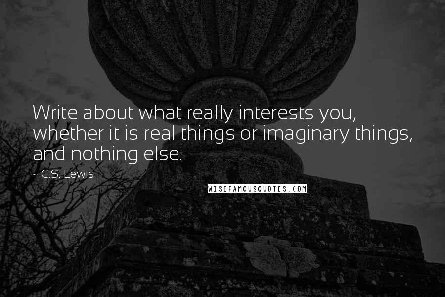 C.S. Lewis Quotes: Write about what really interests you, whether it is real things or imaginary things, and nothing else.