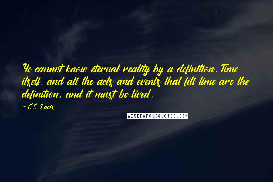 C.S. Lewis Quotes: Ye cannot know eternal reality by a definition. Time itself, and all the acts and events that fill time are the definition, and it must be lived.