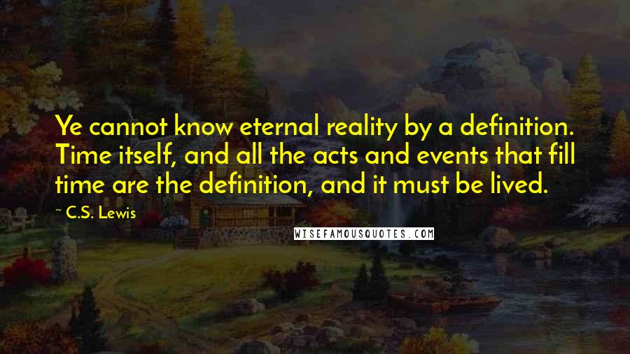 C.S. Lewis Quotes: Ye cannot know eternal reality by a definition. Time itself, and all the acts and events that fill time are the definition, and it must be lived.