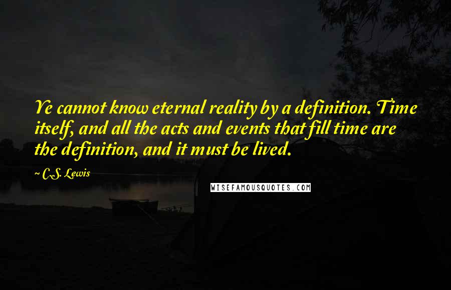 C.S. Lewis Quotes: Ye cannot know eternal reality by a definition. Time itself, and all the acts and events that fill time are the definition, and it must be lived.