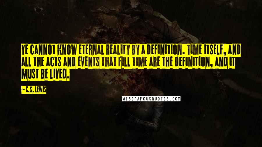 C.S. Lewis Quotes: Ye cannot know eternal reality by a definition. Time itself, and all the acts and events that fill time are the definition, and it must be lived.