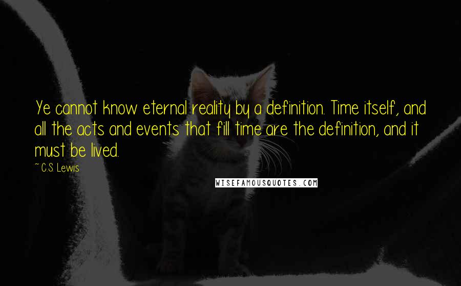 C.S. Lewis Quotes: Ye cannot know eternal reality by a definition. Time itself, and all the acts and events that fill time are the definition, and it must be lived.