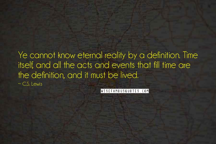 C.S. Lewis Quotes: Ye cannot know eternal reality by a definition. Time itself, and all the acts and events that fill time are the definition, and it must be lived.