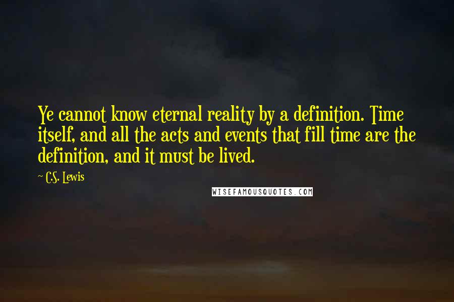 C.S. Lewis Quotes: Ye cannot know eternal reality by a definition. Time itself, and all the acts and events that fill time are the definition, and it must be lived.