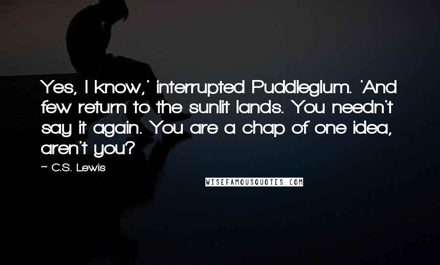 C.S. Lewis Quotes: Yes, I know,' interrupted Puddleglum. 'And few return to the sunlit lands. You needn't say it again. You are a chap of one idea, aren't you?