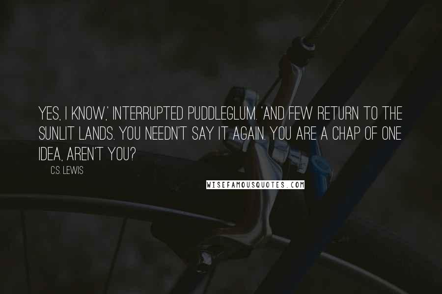 C.S. Lewis Quotes: Yes, I know,' interrupted Puddleglum. 'And few return to the sunlit lands. You needn't say it again. You are a chap of one idea, aren't you?