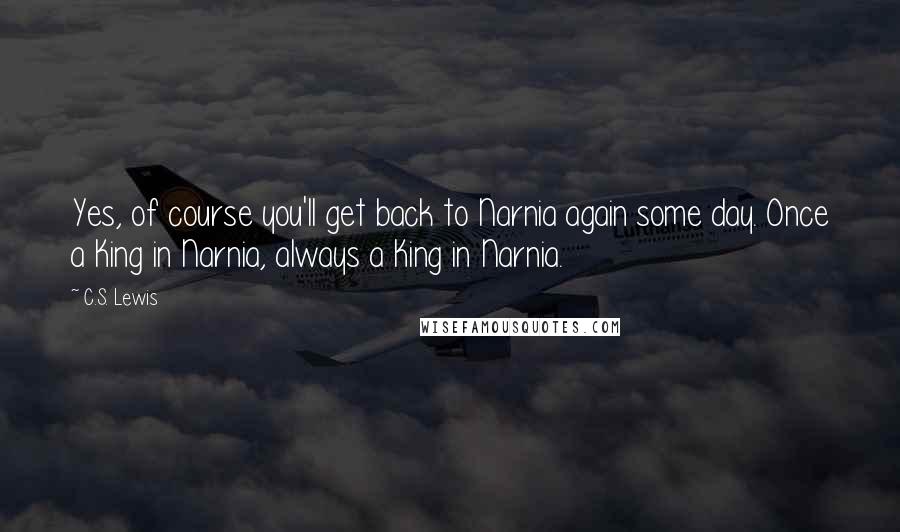 C.S. Lewis Quotes: Yes, of course you'll get back to Narnia again some day. Once a King in Narnia, always a King in Narnia.