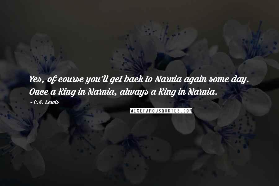 C.S. Lewis Quotes: Yes, of course you'll get back to Narnia again some day. Once a King in Narnia, always a King in Narnia.