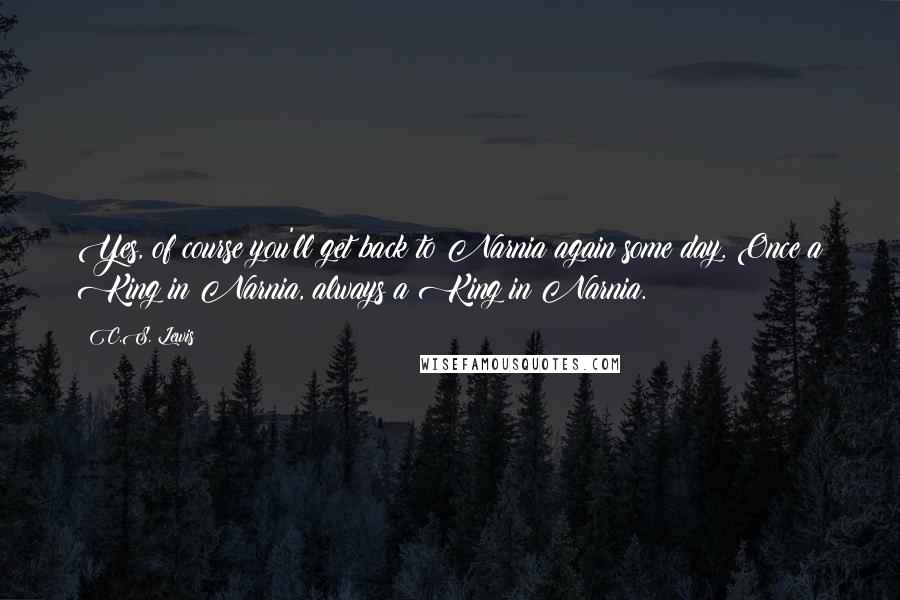 C.S. Lewis Quotes: Yes, of course you'll get back to Narnia again some day. Once a King in Narnia, always a King in Narnia.