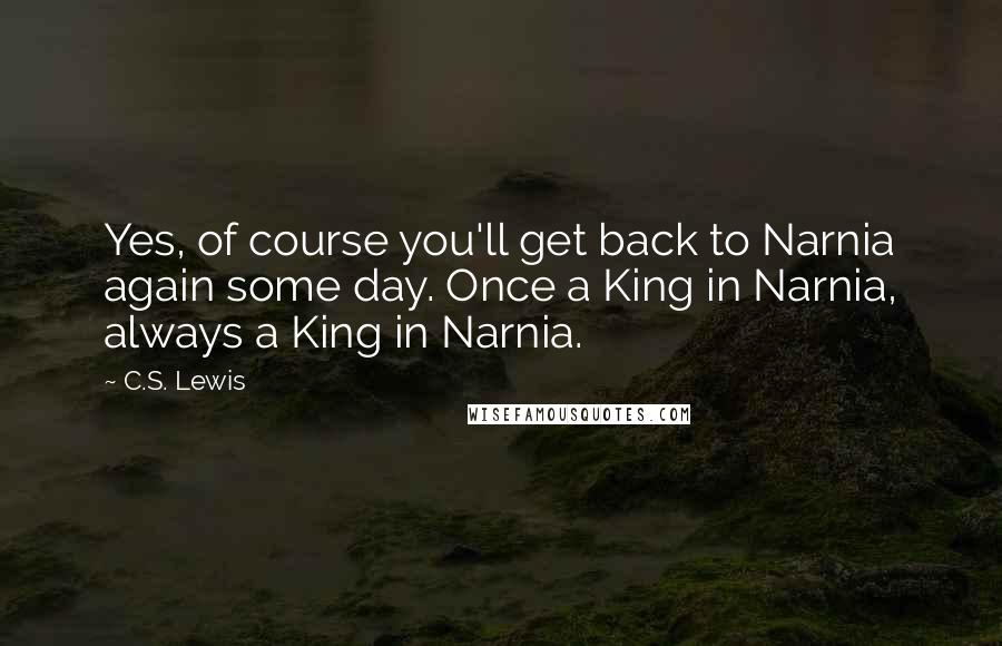 C.S. Lewis Quotes: Yes, of course you'll get back to Narnia again some day. Once a King in Narnia, always a King in Narnia.