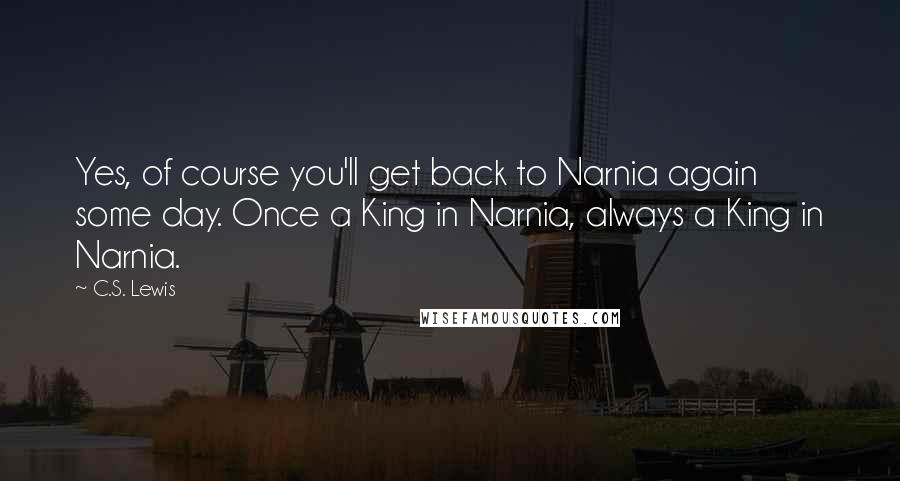 C.S. Lewis Quotes: Yes, of course you'll get back to Narnia again some day. Once a King in Narnia, always a King in Narnia.