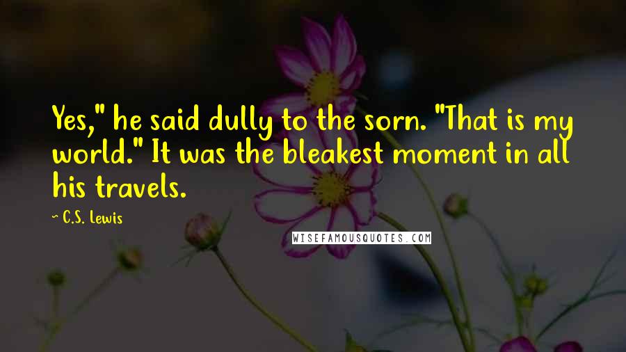 C.S. Lewis Quotes: Yes," he said dully to the sorn. "That is my world." It was the bleakest moment in all his travels.