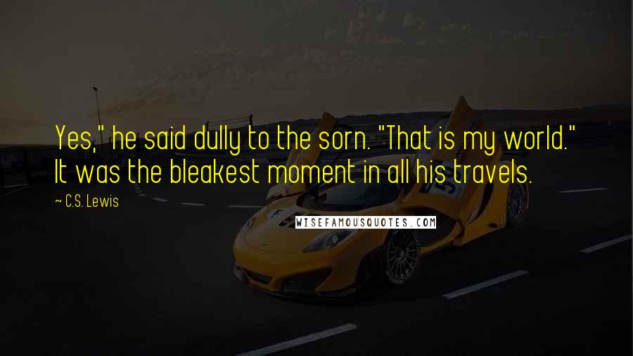 C.S. Lewis Quotes: Yes," he said dully to the sorn. "That is my world." It was the bleakest moment in all his travels.