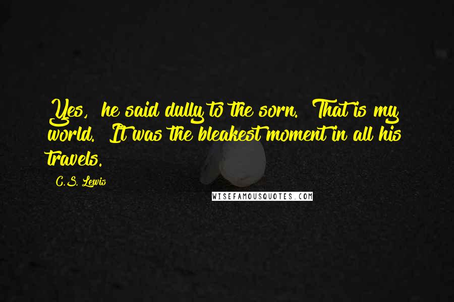 C.S. Lewis Quotes: Yes," he said dully to the sorn. "That is my world." It was the bleakest moment in all his travels.