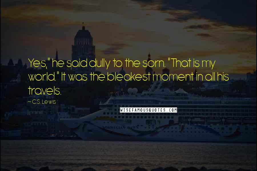 C.S. Lewis Quotes: Yes," he said dully to the sorn. "That is my world." It was the bleakest moment in all his travels.