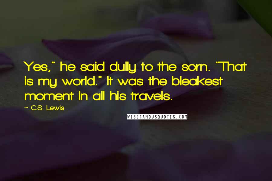 C.S. Lewis Quotes: Yes," he said dully to the sorn. "That is my world." It was the bleakest moment in all his travels.