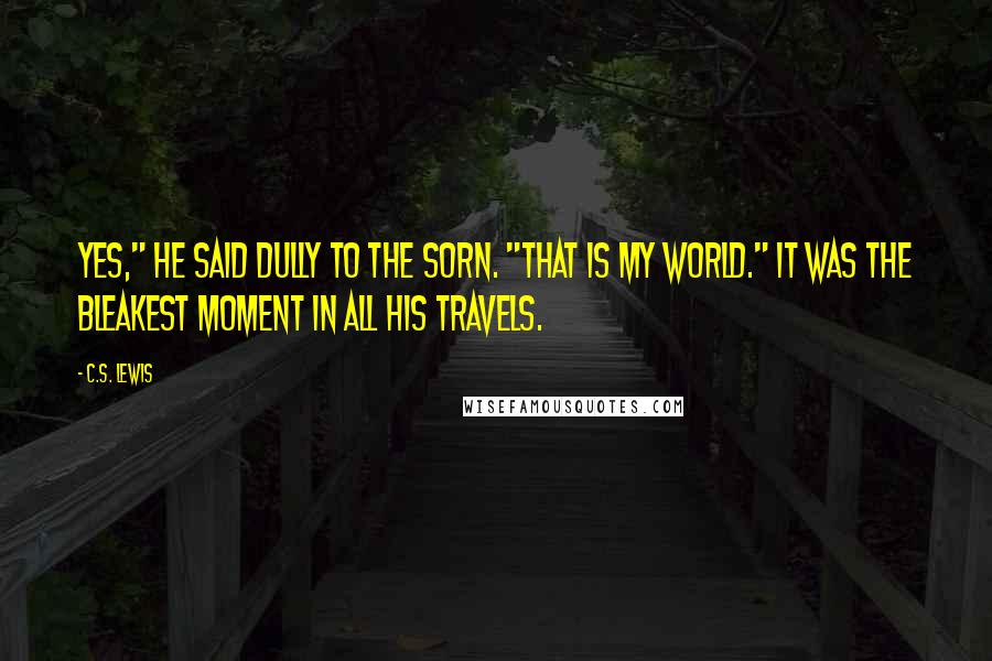 C.S. Lewis Quotes: Yes," he said dully to the sorn. "That is my world." It was the bleakest moment in all his travels.