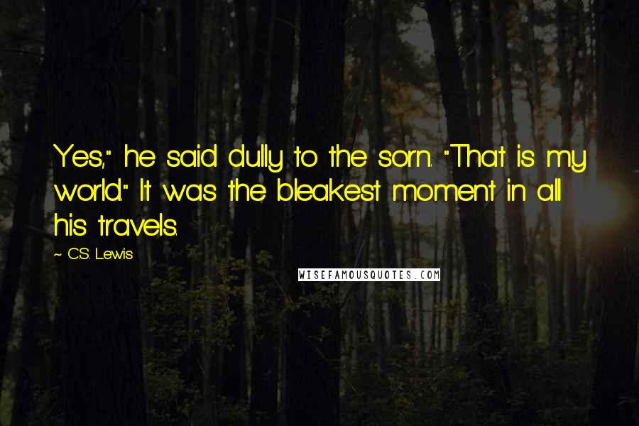 C.S. Lewis Quotes: Yes," he said dully to the sorn. "That is my world." It was the bleakest moment in all his travels.