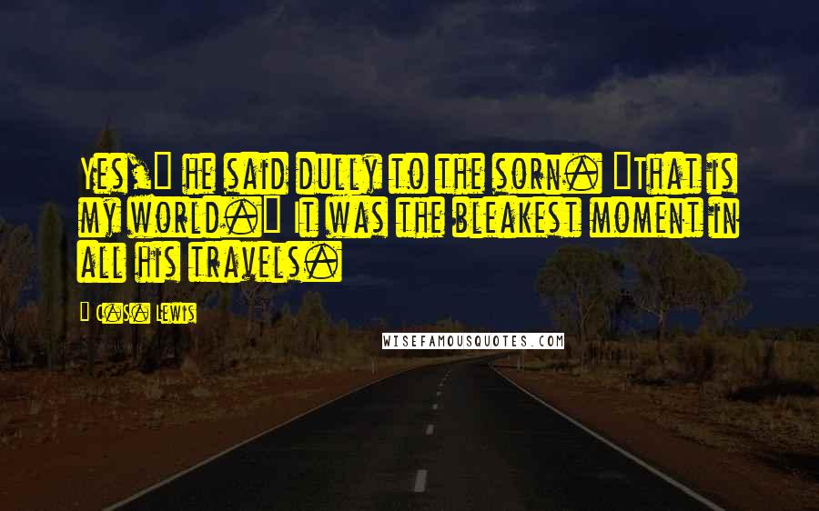 C.S. Lewis Quotes: Yes," he said dully to the sorn. "That is my world." It was the bleakest moment in all his travels.