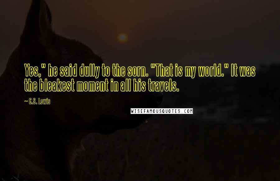 C.S. Lewis Quotes: Yes," he said dully to the sorn. "That is my world." It was the bleakest moment in all his travels.