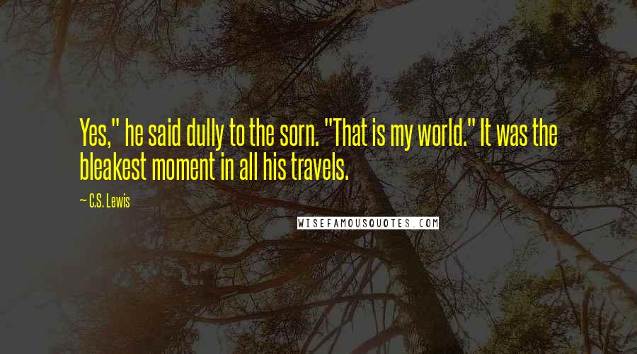 C.S. Lewis Quotes: Yes," he said dully to the sorn. "That is my world." It was the bleakest moment in all his travels.