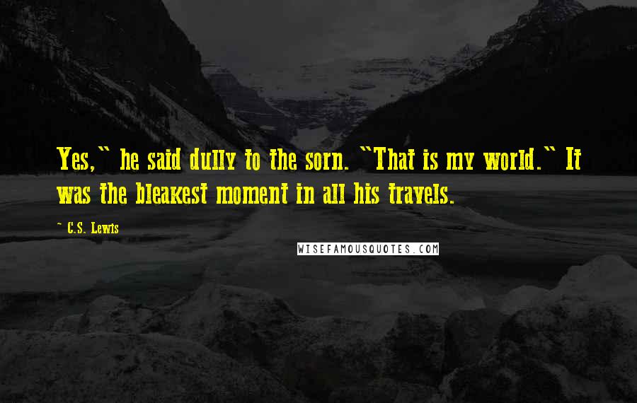 C.S. Lewis Quotes: Yes," he said dully to the sorn. "That is my world." It was the bleakest moment in all his travels.