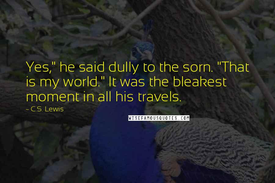 C.S. Lewis Quotes: Yes," he said dully to the sorn. "That is my world." It was the bleakest moment in all his travels.