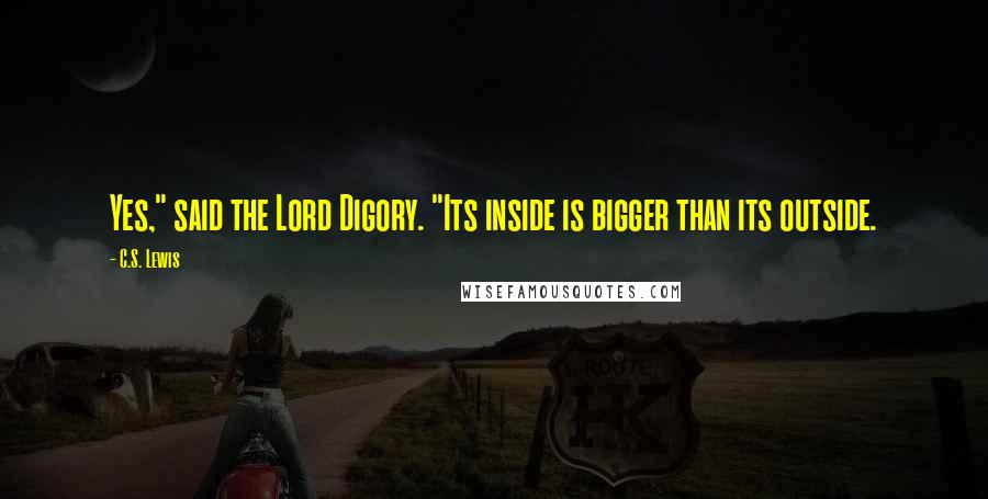 C.S. Lewis Quotes: Yes," said the Lord Digory. "Its inside is bigger than its outside.