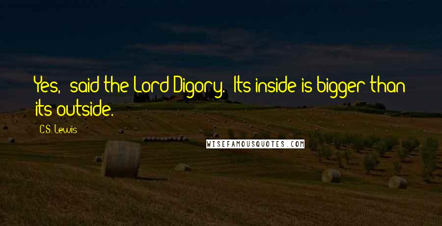 C.S. Lewis Quotes: Yes," said the Lord Digory. "Its inside is bigger than its outside.