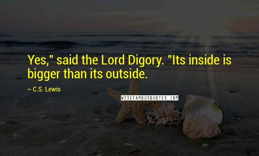 C.S. Lewis Quotes: Yes," said the Lord Digory. "Its inside is bigger than its outside.