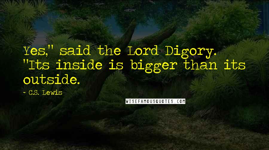 C.S. Lewis Quotes: Yes," said the Lord Digory. "Its inside is bigger than its outside.