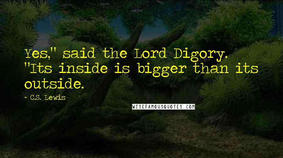 C.S. Lewis Quotes: Yes," said the Lord Digory. "Its inside is bigger than its outside.