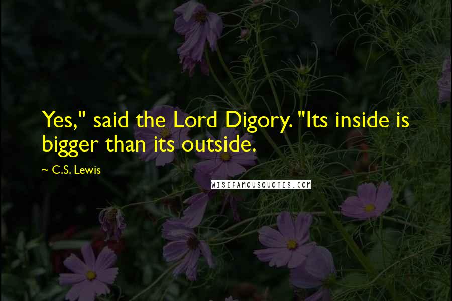 C.S. Lewis Quotes: Yes," said the Lord Digory. "Its inside is bigger than its outside.