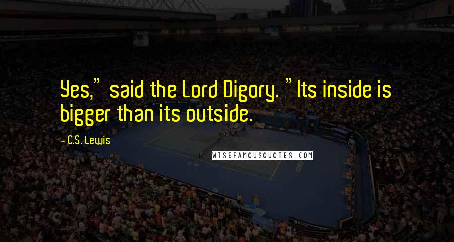 C.S. Lewis Quotes: Yes," said the Lord Digory. "Its inside is bigger than its outside.