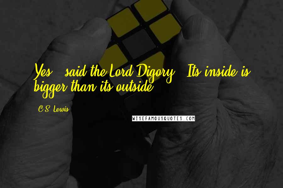 C.S. Lewis Quotes: Yes," said the Lord Digory. "Its inside is bigger than its outside.